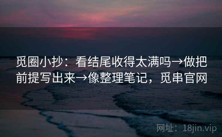 觅圈小抄：看结尾收得太满吗→做把前提写出来→像整理笔记，觅串官网