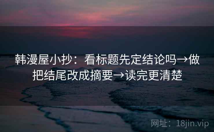 韩漫屋小抄：看标题先定结论吗→做把结尾改成摘要→读完更清楚