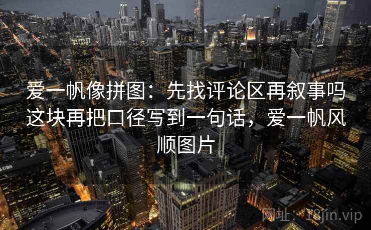 爱一帆像拼图：先找评论区再叙事吗这块再把口径写到一句话，爱一帆风顺图片