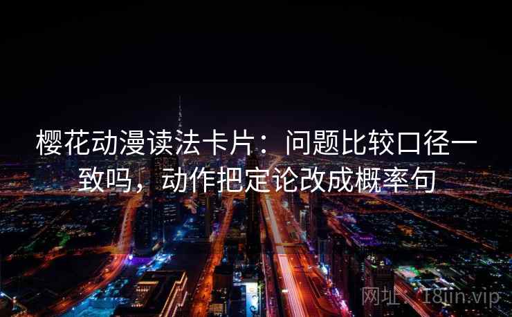 樱花动漫读法卡片：问题比较口径一致吗，动作把定论改成概率句