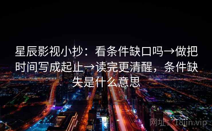 星辰影视小抄：看条件缺口吗→做把时间写成起止→读完更清醒，条件缺失是什么意思