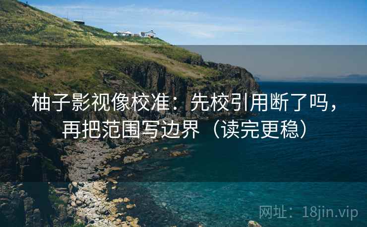 柚子影视像校准：先校引用断了吗，再把范围写边界（读完更稳）