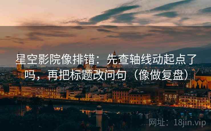 星空影院像排错：先查轴线动起点了吗，再把标题改问句（像做复盘）