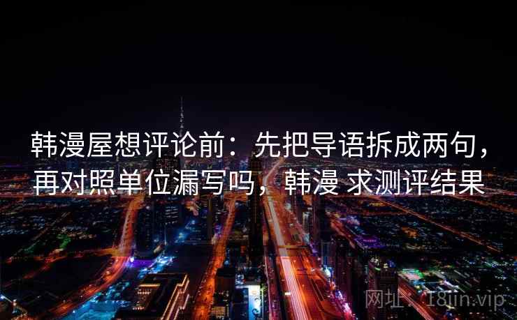 韩漫屋想评论前：先把导语拆成两句，再对照单位漏写吗，韩漫 求测评结果