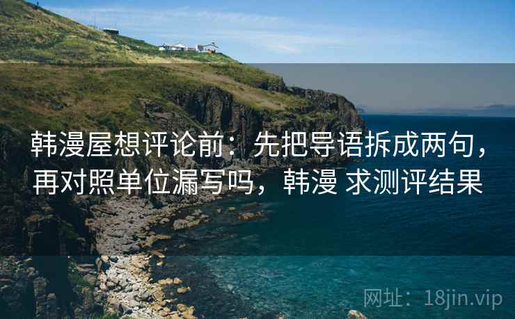 韩漫屋想评论前：先把导语拆成两句，再对照单位漏写吗，韩漫 求测评结果