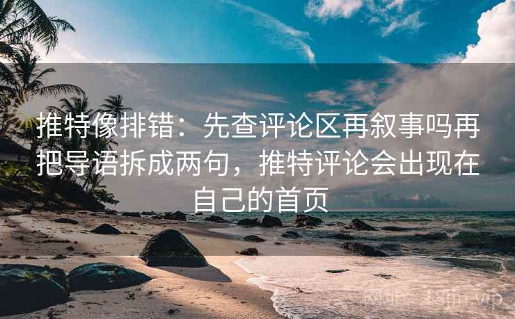 推特像排错：先查评论区再叙事吗再把导语拆成两句，推特评论会出现在自己的首页