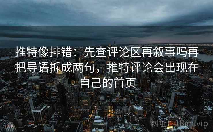 推特像排错：先查评论区再叙事吗再把导语拆成两句，推特评论会出现在自己的首页