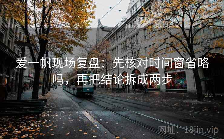 爱一帆现场复盘：先核对时间窗省略吗，再把结论拆成两步
