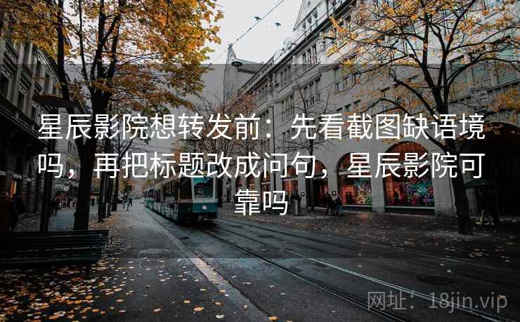 星辰影院想转发前：先看截图缺语境吗，再把标题改成问句，星辰影院可靠吗