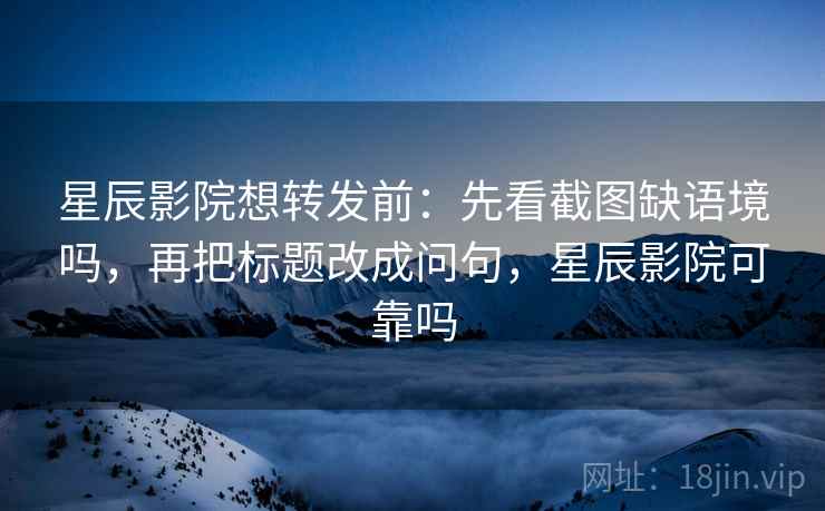 星辰影院想转发前：先看截图缺语境吗，再把标题改成问句，星辰影院可靠吗