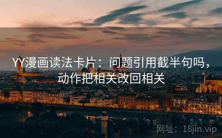 YY漫画读法卡片：问题引用截半句吗，动作把相关改回相关
