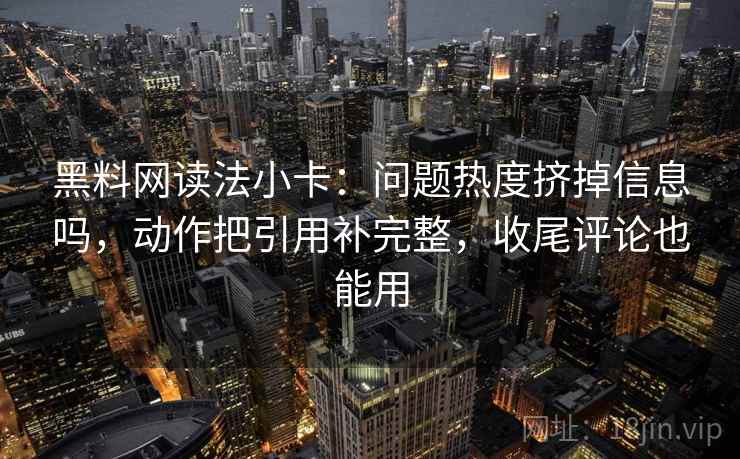 黑料网读法小卡：问题热度挤掉信息吗，动作把引用补完整，收尾评论也能用