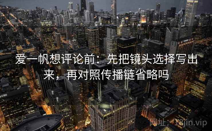 爱一帆想评论前：先把镜头选择写出来，再对照传播链省略吗