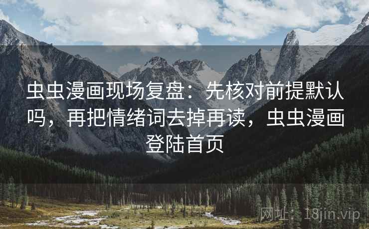 虫虫漫画现场复盘：先核对前提默认吗，再把情绪词去掉再读，虫虫漫画登陆首页