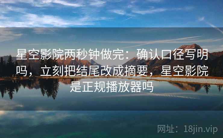 星空影院两秒钟做完：确认口径写明吗，立刻把结尾改成摘要，星空影院是正规播放器吗