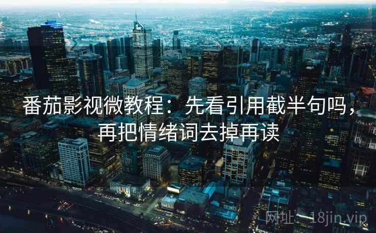 番茄影视微教程：先看引用截半句吗，再把情绪词去掉再读