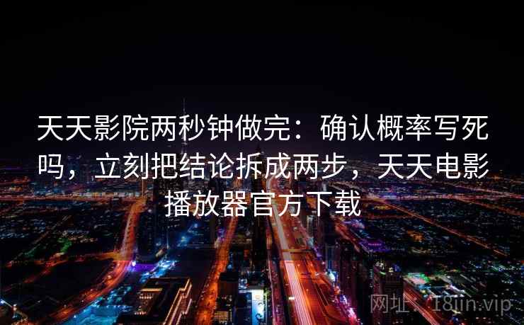 天天影院两秒钟做完：确认概率写死吗，立刻把结论拆成两步，天天电影播放器官方下载