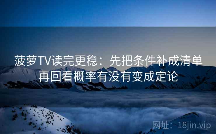 菠萝TV读完更稳：先把条件补成清单再回看概率有没有变成定论