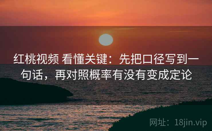 红桃视频 看懂关键：先把口径写到一句话，再对照概率有没有变成定论