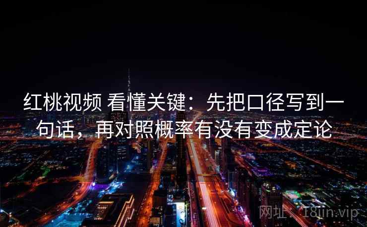 红桃视频 看懂关键：先把口径写到一句话，再对照概率有没有变成定论