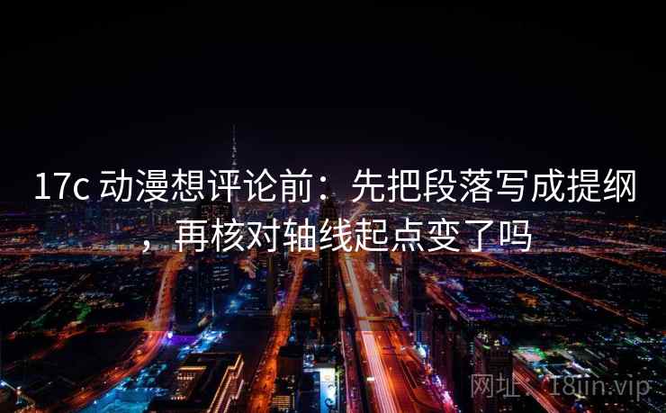 17c 动漫想评论前：先把段落写成提纲，再核对轴线起点变了吗