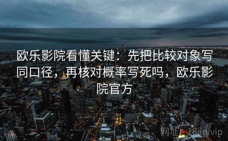 欧乐影院看懂关键：先把比较对象写同口径，再核对概率写死吗，欧乐影院官方