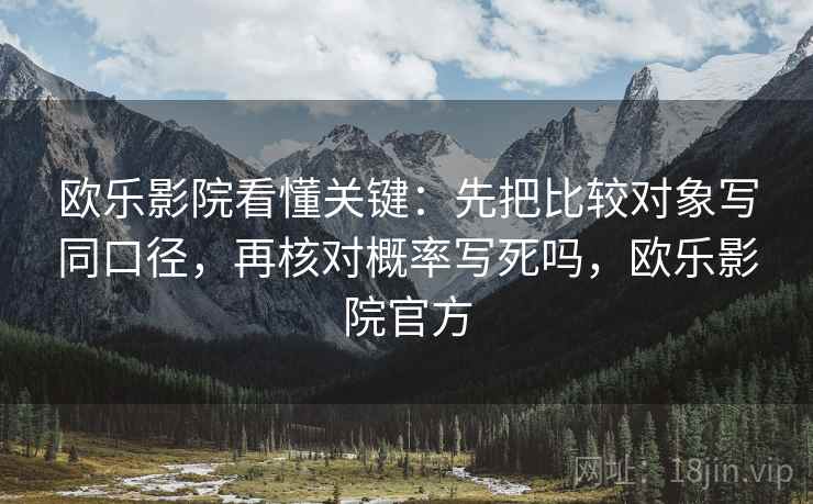 欧乐影院看懂关键：先把比较对象写同口径，再核对概率写死吗，欧乐影院官方