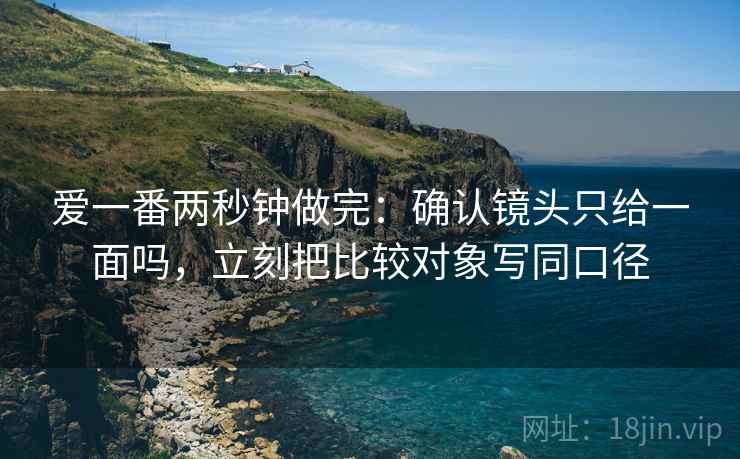 爱一番两秒钟做完：确认镜头只给一面吗，立刻把比较对象写同口径