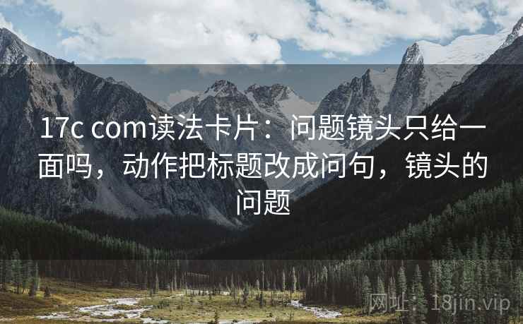 17c com读法卡片：问题镜头只给一面吗，动作把标题改成问句，镜头的问题