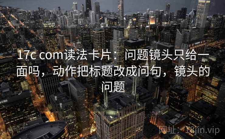 17c com读法卡片：问题镜头只给一面吗，动作把标题改成问句，镜头的问题