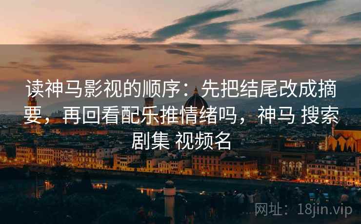 读神马影视的顺序：先把结尾改成摘要，再回看配乐推情绪吗，神马 搜索剧集 视频名