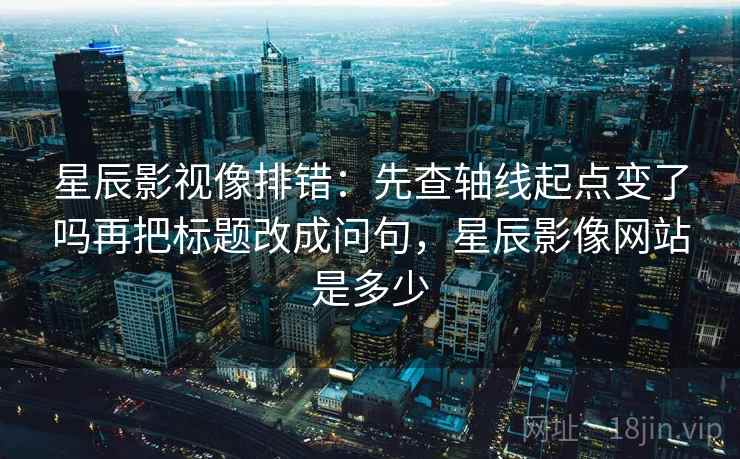 星辰影视像排错：先查轴线起点变了吗再把标题改成问句，星辰影像网站是多少